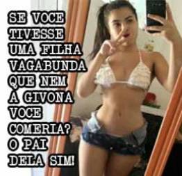 Se voce tivesse uma filha vagabunda como a givona você comeria? o pai dela sim